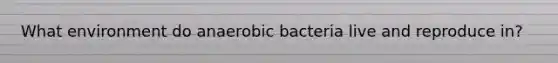 What environment do anaerobic bacteria live and reproduce in?