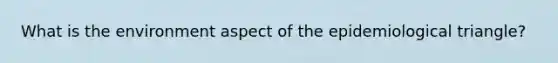 What is the environment aspect of the epidemiological triangle?