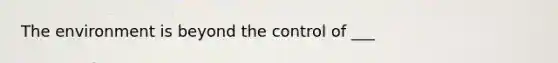 The environment is beyond the control of ___