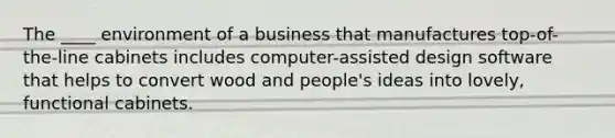 The ____ environment of a business that manufactures top-of-the-line cabinets includes computer-assisted design software that helps to convert wood and people's ideas into lovely, functional cabinets.