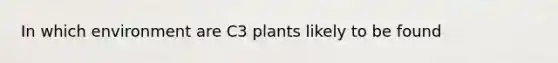 In which environment are C3 plants likely to be found