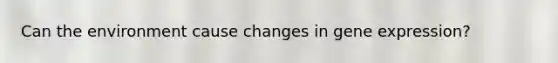 Can the environment cause changes in <a href='https://www.questionai.com/knowledge/kFtiqWOIJT-gene-expression' class='anchor-knowledge'>gene expression</a>?