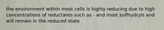 the environment within most cells is highly reducing due to high concentrations of reductants such as - and most sulfhydryls and will remain in the reduced state