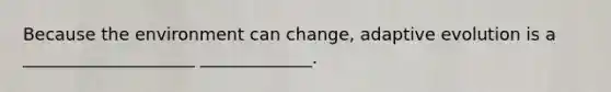 Because the environment can change, adaptive evolution is a ____________________ _____________.