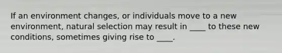 If an environment changes, or individuals move to a new environment, natural selection may result in ____ to these new conditions, sometimes giving rise to ____.