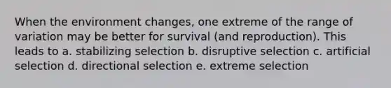 When the environment changes, one extreme of the range of variation may be better for survival (and reproduction). This leads to a. stabilizing selection b. disruptive selection c. artificial selection d. directional selection e. extreme selection