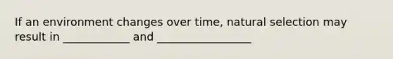 If an environment changes over time, natural selection may result in ____________ and _________________