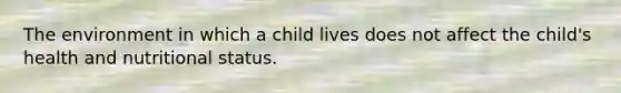 The environment in which a child lives does not affect the child's health and nutritional status.