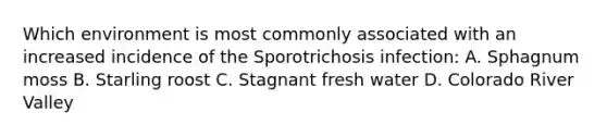 Which environment is most commonly associated with an increased incidence of the Sporotrichosis infection: A. Sphagnum moss B. Starling roost C. Stagnant fresh water D. Colorado River Valley