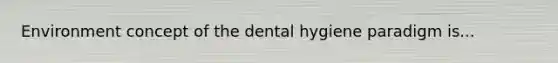 Environment concept of the dental hygiene paradigm is...