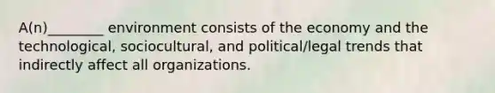 A(n)________ environment consists of the economy and the technological, sociocultural, and political/legal trends that indirectly affect all organizations.