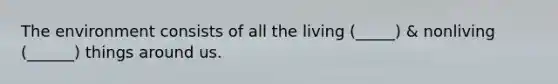 The environment consists of all the living (_____) & nonliving (______) things around us.