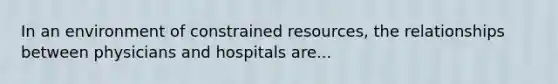 In an environment of constrained resources, the relationships between physicians and hospitals are...