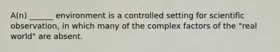 A(n) ______ environment is a controlled setting for scientific observation, in which many of the complex factors of the "real world" are absent.