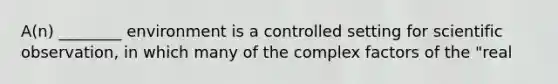 A(n) ________ environment is a controlled setting for scientific observation, in which many of the complex factors of the "real