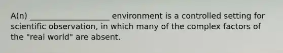 A(n) ____________________ environment is a controlled setting for scientific observation, in which many of the complex factors of the "real world" are absent.