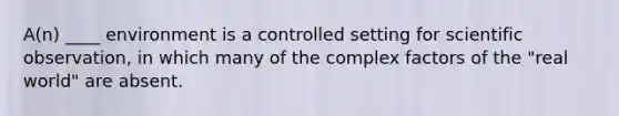A(n) ____ environment is a controlled setting for scientific observation, in which many of the complex factors of the "real world" are absent.