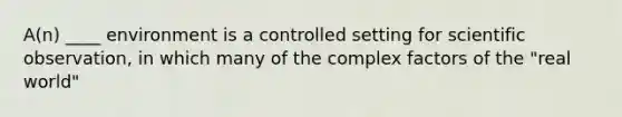 A(n) ____ environment is a controlled setting for scientific observation, in which many of the complex factors of the "real world"