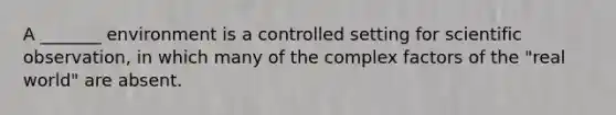 A _______ environment is a controlled setting for scientific observation, in which many of the complex factors of the "real world" are absent.