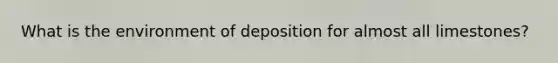 What is the environment of deposition for almost all limestones?