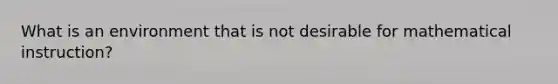 What is an environment that is not desirable for mathematical instruction?