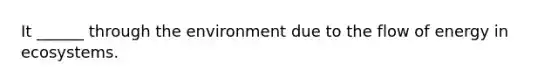 It ______ through the environment due to the flow of energy in ecosystems.