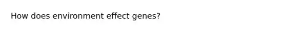 How does environment effect genes?