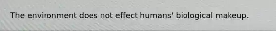 The environment does not effect humans' biological makeup.