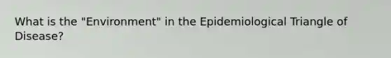 What is the "Environment" in the Epidemiological Triangle of Disease?