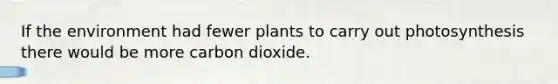 If the environment had fewer plants to carry out photosynthesis there would be more carbon dioxide.