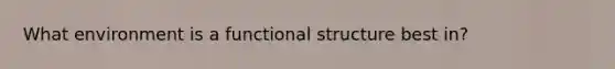 What environment is a functional structure best in?