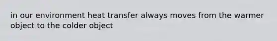 in our environment heat transfer always moves from the warmer object to the colder object