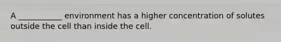 A ___________ environment has a higher concentration of solutes outside the cell than inside the cell.