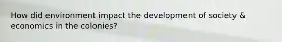 How did environment impact the development of society & economics in the colonies?
