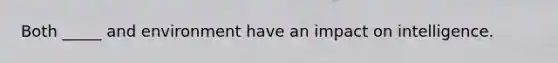 Both _____ and environment have an impact on intelligence.