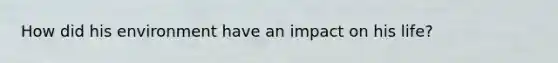 How did his environment have an impact on his life?