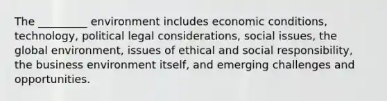 The _________ environment includes economic conditions, technology, political legal considerations, social issues, the global environment, issues of ethical and social responsibility, the business environment itself, and emerging challenges and opportunities.