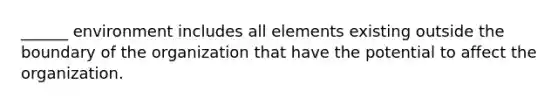 ______ environment includes all elements existing outside the boundary of the organization that have the potential to affect the organization.