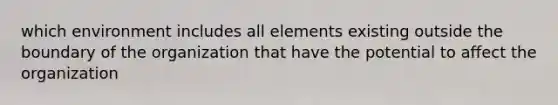 which environment includes all elements existing outside the boundary of the organization that have the potential to affect the organization