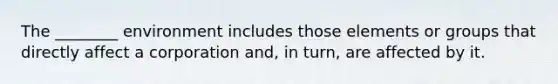 The​ ________ environment includes those elements or groups that directly affect a corporation​ and, in​ turn, are affected by it.