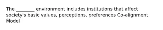 The ________ environment includes institutions that affect society's basic values, perceptions, preferences Co-alignment Model