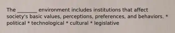 The ________ environment includes institutions that affect society's basic values, perceptions, preferences, and behaviors. * political * technological * cultural * legislative