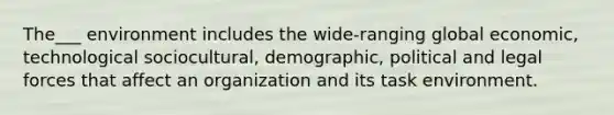 The___ environment includes the wide-ranging global economic, technological sociocultural, demographic, political and legal forces that affect an organization and its task environment.