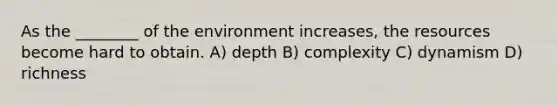 As the ________ of the environment increases, the resources become hard to obtain. A) depth B) complexity C) dynamism D) richness