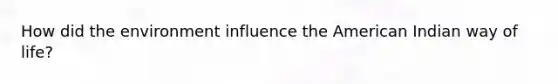 How did the environment influence the American Indian way of life?