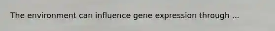 The environment can influence gene expression through ...