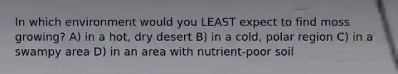 In which environment would you LEAST expect to find moss growing? A) in a hot, dry desert B) in a cold, polar region C) in a swampy area D) in an area with nutrient-poor soil