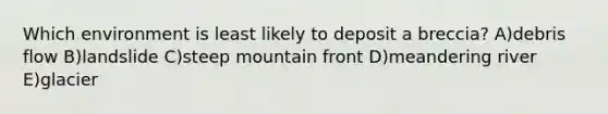 Which environment is least likely to deposit a breccia? A)debris flow B)landslide C)steep mountain front D)meandering river E)glacier