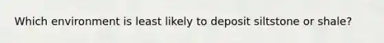Which environment is least likely to deposit siltstone or shale?