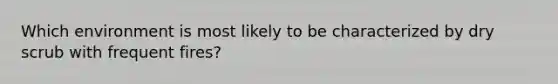 Which environment is most likely to be characterized by dry scrub with frequent fires?